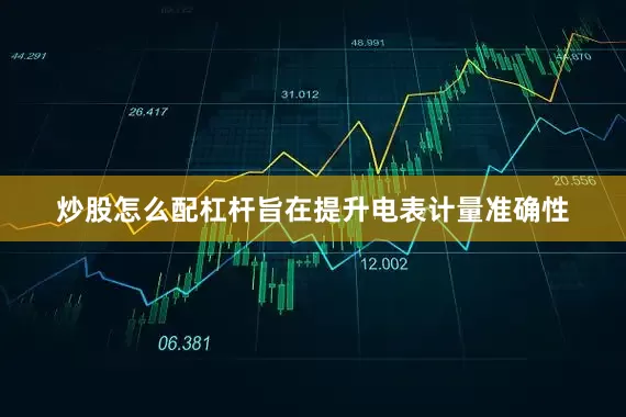 炒股怎么配杠杆旨在提升电表计量准确性