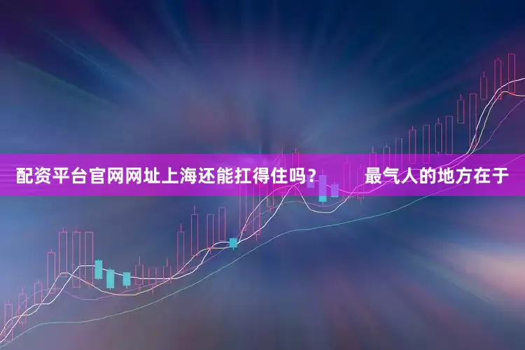 配资平台官网网址上海还能扛得住吗？        最气人的地方在于