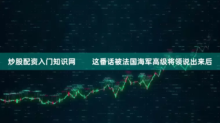 炒股配资入门知识网        这番话被法国海军高级将领说出来后