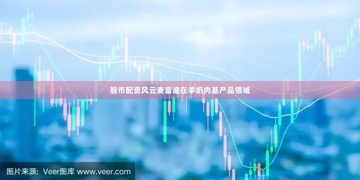 股市配资风云麦富迪在羊奶肉基产品领域