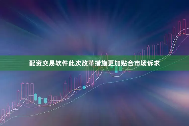 配资交易软件此次改革措施更加贴合市场诉求
