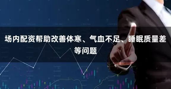 场内配资帮助改善体寒、气血不足、睡眠质量差等问题