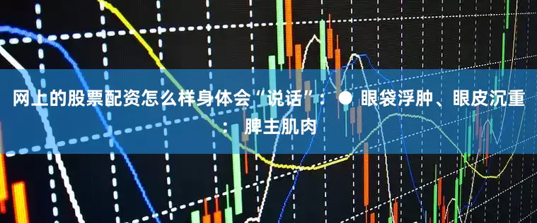 网上的股票配资怎么样身体会“说话”：● 眼袋浮肿、眼皮沉重： 脾主肌肉