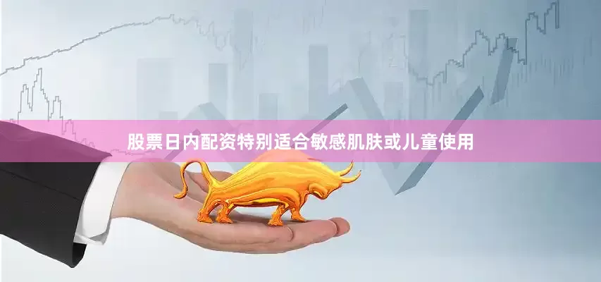 股票日内配资特别适合敏感肌肤或儿童使用