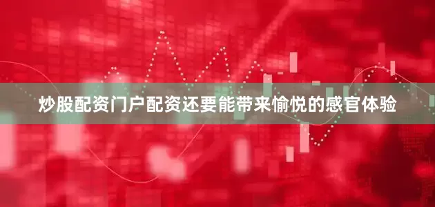炒股配资门户配资还要能带来愉悦的感官体验