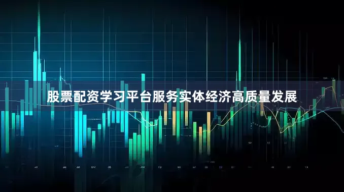 股票配资学习平台服务实体经济高质量发展