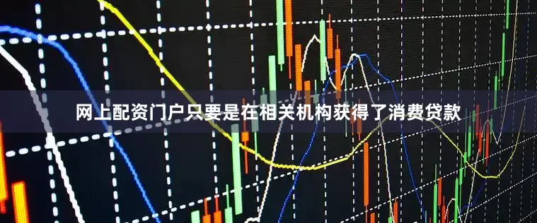 网上配资门户只要是在相关机构获得了消费贷款