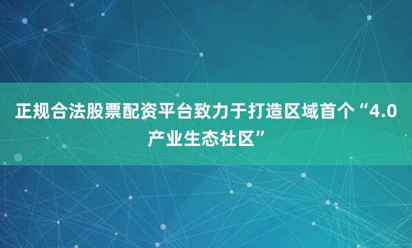 正规合法股票配资平台致力于打造区域首个“4.0产业生态社区”