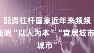 配资杠杆国家近年来频频强调“以人为本”“宜居城市”