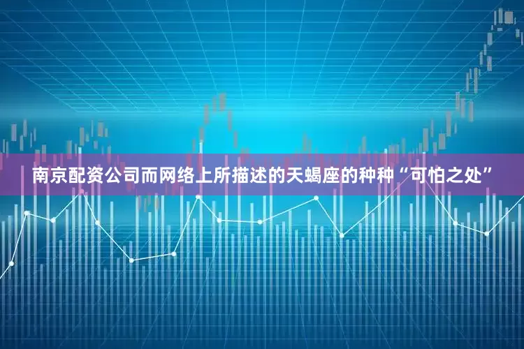 南京配资公司而网络上所描述的天蝎座的种种“可怕之处”