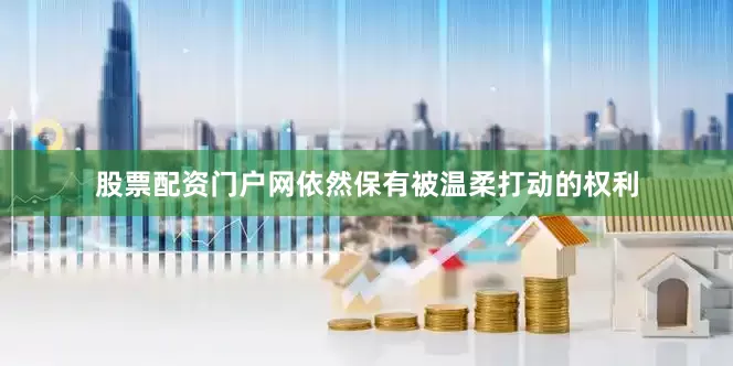股票配资门户网依然保有被温柔打动的权利