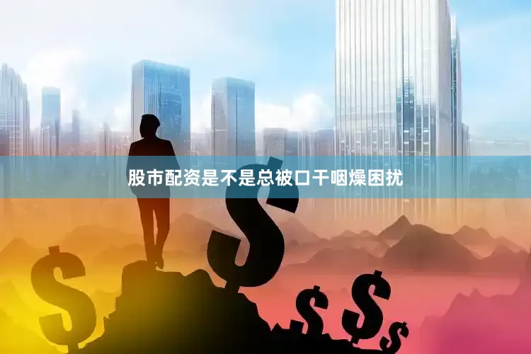 股市配资是不是总被口干咽燥困扰