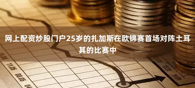 网上配资炒股门户25岁的扎加斯在欧锦赛首场对阵土耳其的比赛中