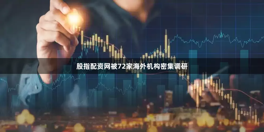 股指配资网被72家海外机构密集调研
