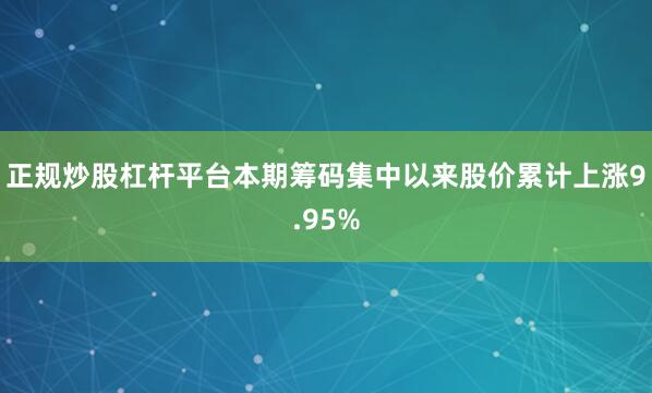 正规炒股杠杆平台本期筹码集中以来股价累计上涨9.95%