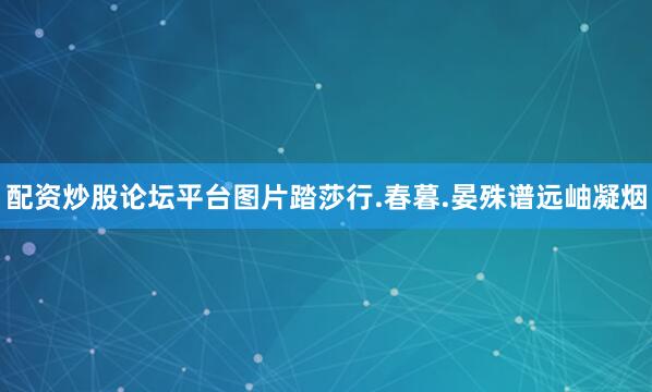 配资炒股论坛平台图片踏莎行.春暮.晏殊谱远岫凝烟