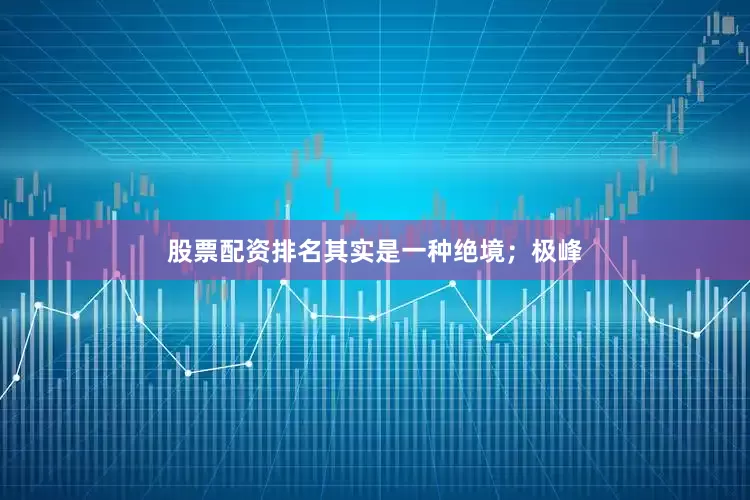 股票配资排名其实是一种绝境；极峰