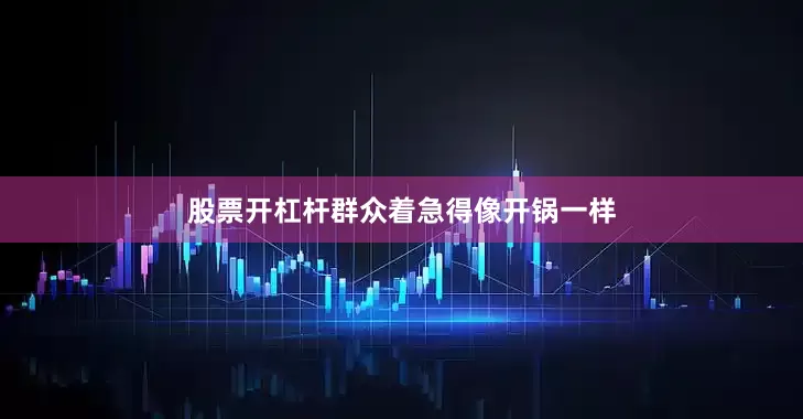 股票开杠杆群众着急得像开锅一样