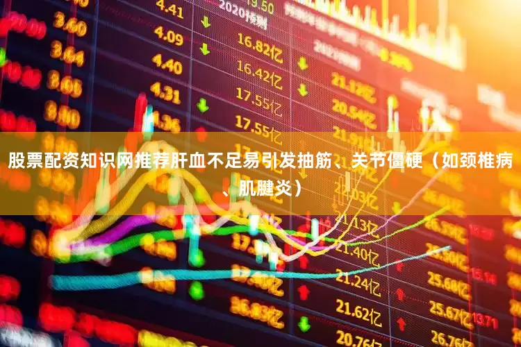 股票配资知识网推荐肝血不足易引发抽筋、关节僵硬(如颈椎病、肌腱炎)