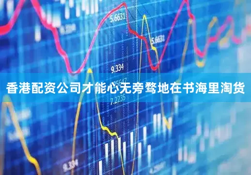 香港配资公司才能心无旁骛地在书海里淘货