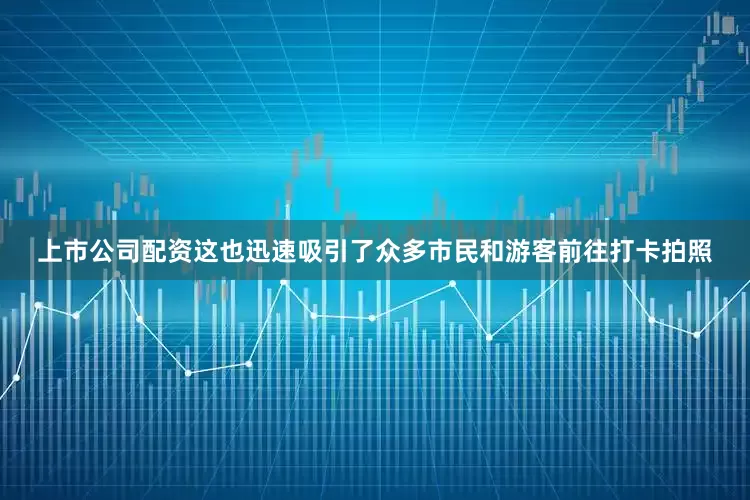 上市公司配资这也迅速吸引了众多市民和游客前往打卡拍照