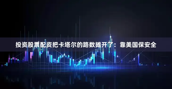 投资股票配资把卡塔尔的路数摊开了：靠美国保安全