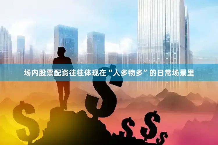 场内股票配资往往体现在“人多物多”的日常场景里