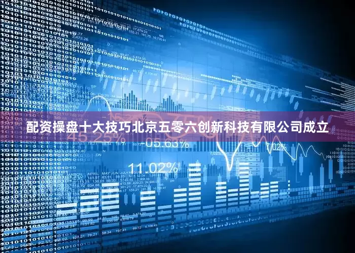 配资操盘十大技巧北京五零六创新科技有限公司成立