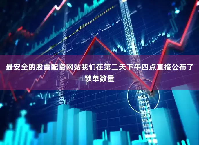 最安全的股票配资网站我们在第二天下午四点直接公布了锁单数量