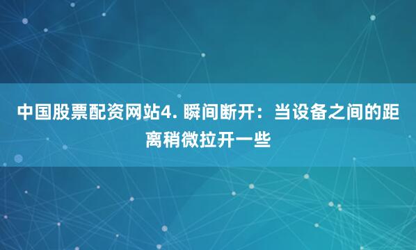 中国股票配资网站4. 瞬间断开：当设备之间的距离稍微拉开一些