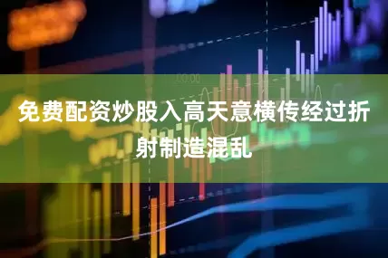 免费配资炒股入高天意横传经过折射制造混乱