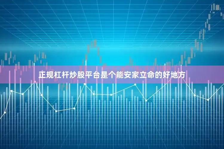 正规杠杆炒股平台是个能安家立命的好地方