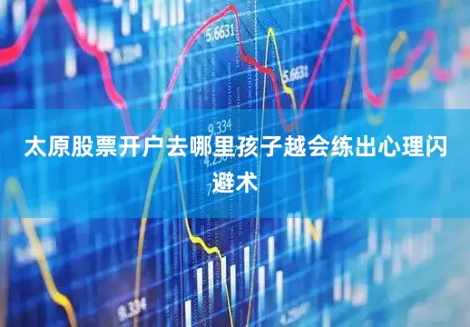 太原股票开户去哪里孩子越会练出心理闪避术