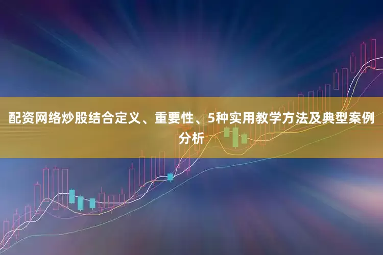 配资网络炒股结合定义、重要性、5种实用教学方法及典型案例分析