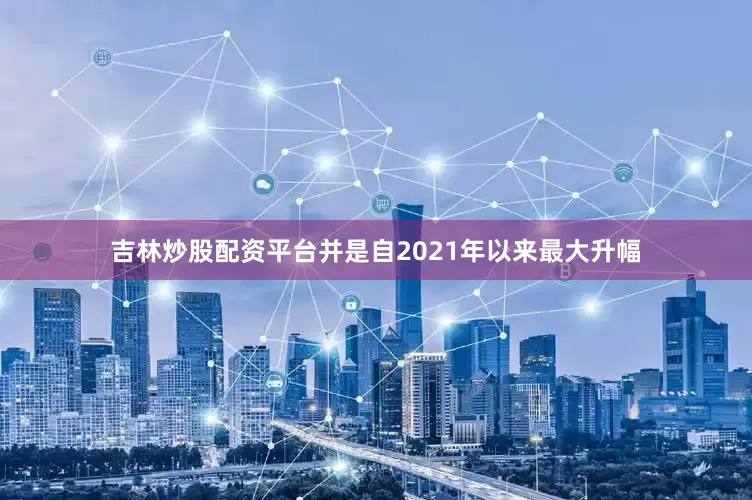 吉林炒股配资平台并是自2021年以来最大升幅